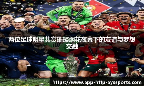 两位足球明星共赏璀璨烟花夜幕下的友谊与梦想交融
